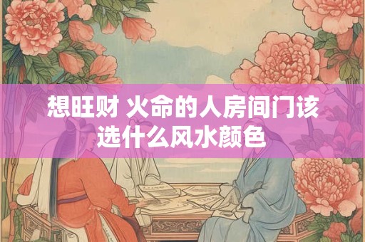 想旺财 火命的人房间门该选什么风水颜色