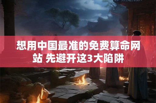 想用中国最准的免费算命网站 先避开这3大陷阱