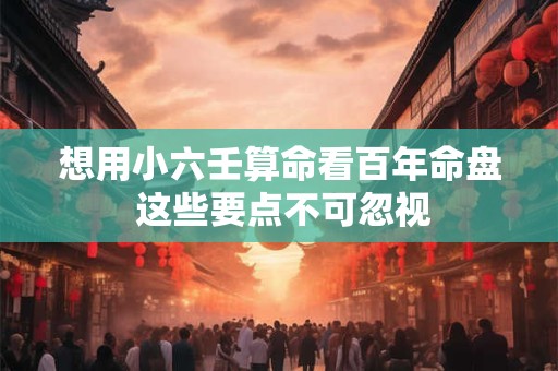 想用小六壬算命看百年命盘 这些要点不可忽视