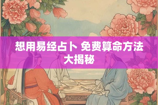想用易经占卜 免费算命方法大揭秘