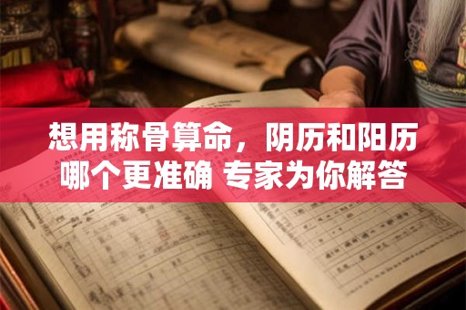 想用称骨算命，阴历和阳历哪个更准确 专家为你解答