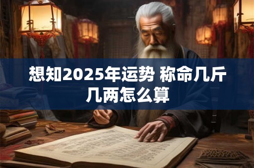想知2025年运势 称命几斤几两怎么算