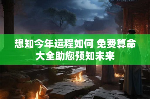 想知今年运程如何 免费算命大全助您预知未来