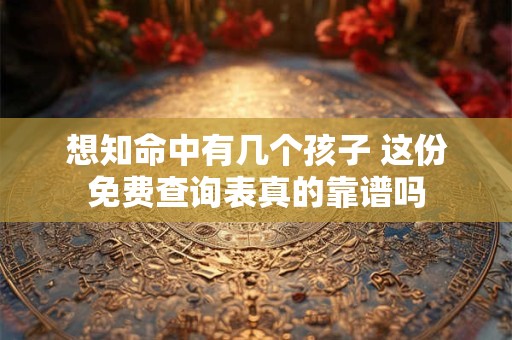想知命中有几个孩子 这份免费查询表真的靠谱吗