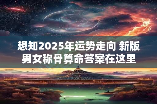 想知2025年运势走向 新版男女称骨算命答案在这里