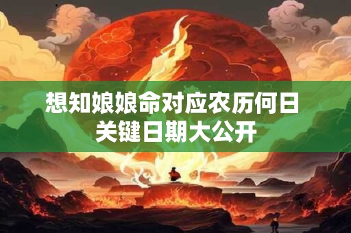想知娘娘命对应农历何日 关键日期大公开