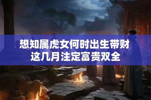 想知属虎女何时出生带财 这几月注定富贵双全