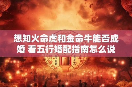 想知火命虎和金命牛能否成婚 看五行婚配指南怎么说