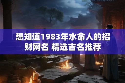 想知道1983年水命人的招财网名 精选吉名推荐