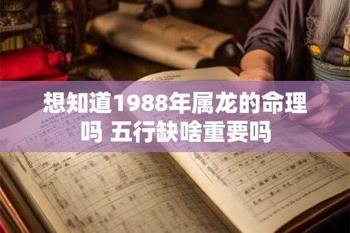 想知道1988年属龙的命理吗 五行缺啥重要吗