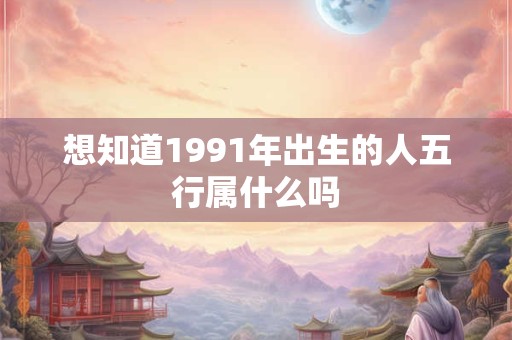 想知道1991年出生的人五行属什么吗