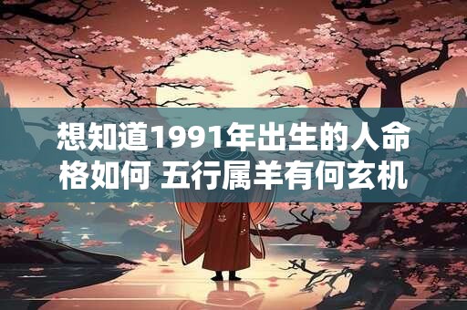 想知道1991年出生的人命格如何 五行属羊有何玄机