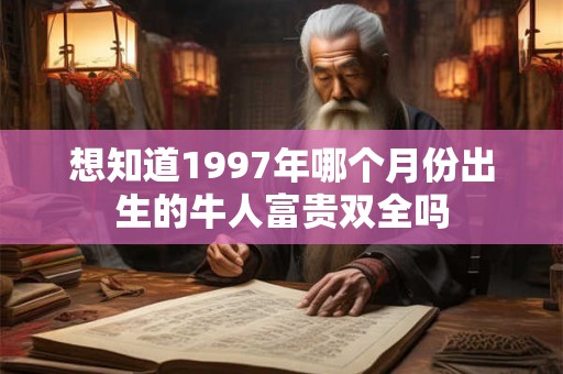 想知道1997年哪个月份出生的牛人富贵双全吗