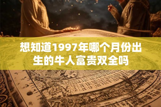 想知道1997年哪个月份出生的牛人富贵双全吗