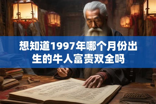 想知道1997年哪个月份出生的牛人富贵双全吗