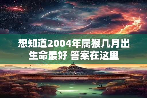 想知道2004年属猴几月出生命最好 答案在这里