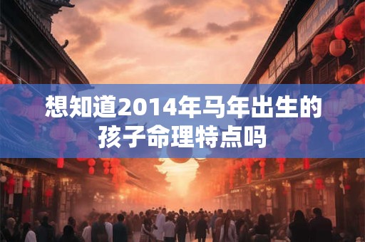 想知道2014年马年出生的孩子命理特点吗