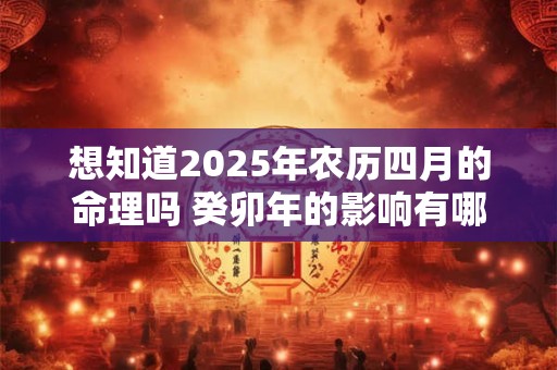 想知道2025年农历四月的命理吗 癸卯年的影响有哪些