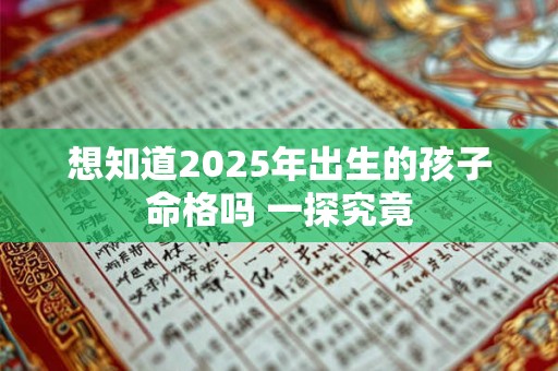 想知道2025年出生的孩子命格吗 一探究竟