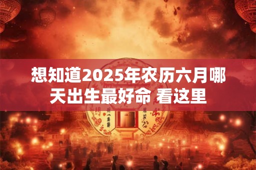 想知道2025年农历六月哪天出生最好命 看这里