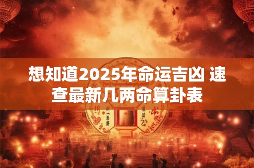 想知道2025年命运吉凶 速查最新几两命算卦表