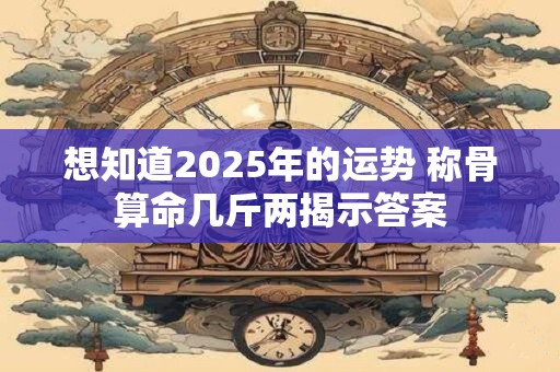 想知道2025年的运势 称骨算命几斤两揭示答案