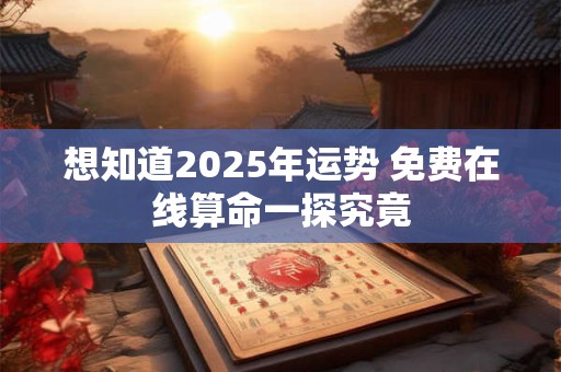 想知道2025年运势 免费在线算命一探究竟