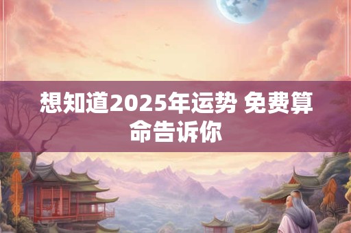 想知道2025年运势 免费算命告诉你