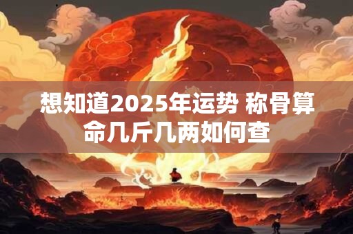 想知道2025年运势 称骨算命几斤几两如何查
