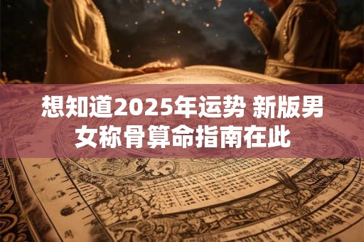 想知道2025年运势 新版男女称骨算命指南在此