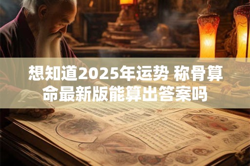想知道2025年运势 称骨算命最新版能算出答案吗