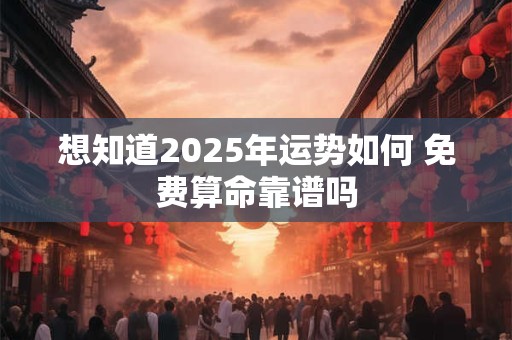 想知道2025年运势如何 免费算命靠谱吗