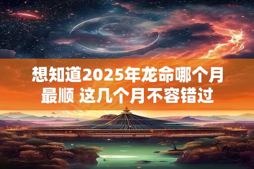 想知道2025年龙命哪个月最顺 这几个月不容错过