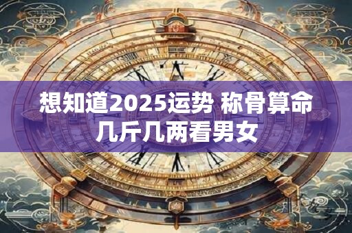 想知道2025运势 称骨算命几斤几两看男女