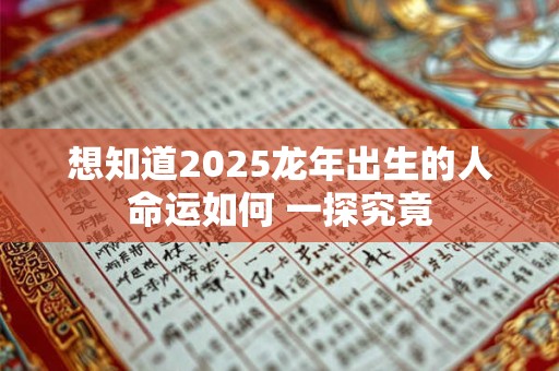 想知道2025龙年出生的人命运如何 一探究竟