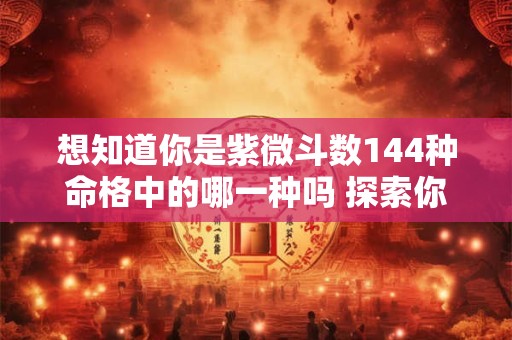 想知道你是紫微斗数144种命格中的哪一种吗 探索你的专属命运 想知道你是紫微斗数144种命格中的哪一种吗 探索你的专属命运