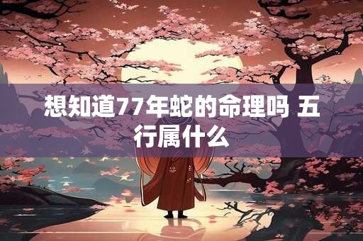 想知道77年蛇的命理吗 五行属什么