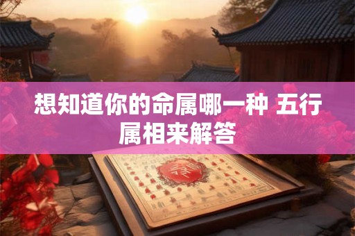 想知道你的命属哪一种 五行属相来解答