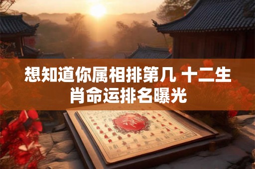 想知道你属相排第几 十二生肖命运排名曝光