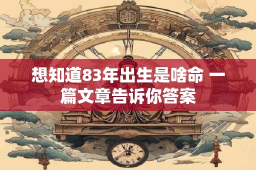 想知道83年出生是啥命 一篇文章告诉你答案