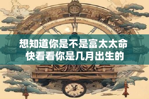 想知道你是不是富太太命 快看看你是几月出生的