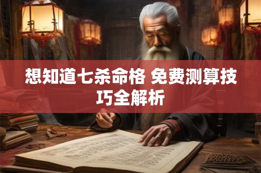 想知道七杀命格 免费测算技巧全解析