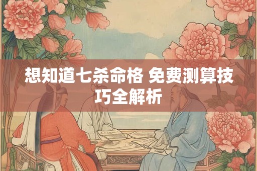 想知道七杀命格 免费测算技巧全解析