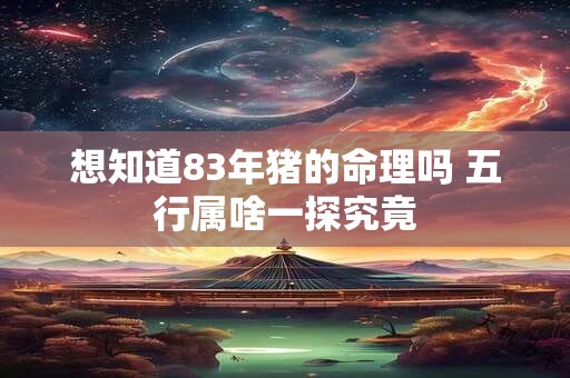 想知道83年猪的命理吗 五行属啥一探究竟