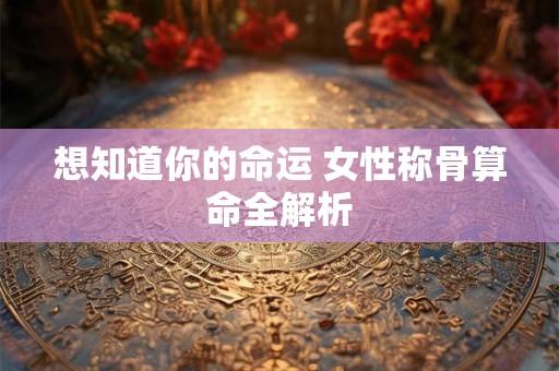 想知道你的命运 女性称骨算命全解析