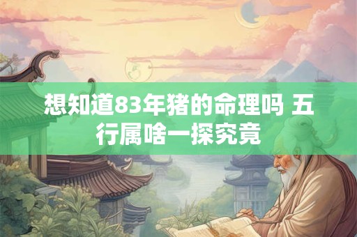 想知道83年猪的命理吗 五行属啥一探究竟