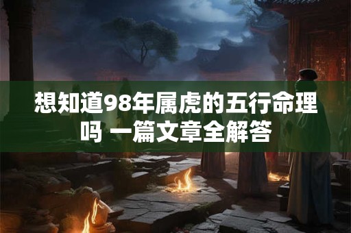 想知道98年属虎的五行命理吗 一篇文章全解答