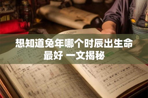 想知道兔年哪个时辰出生命最好 一文揭秘