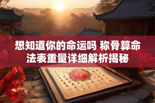 想知道你的命运吗 称骨算命法表重量详细解析揭秘