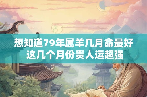 想知道79年属羊几月命最好 这几个月份贵人运超强